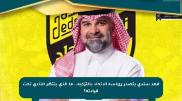 فهد سندي يتصدر رئاسة الاتحاد بالتزكية.. ما الذي ينتظر النادي تحت قيادته؟